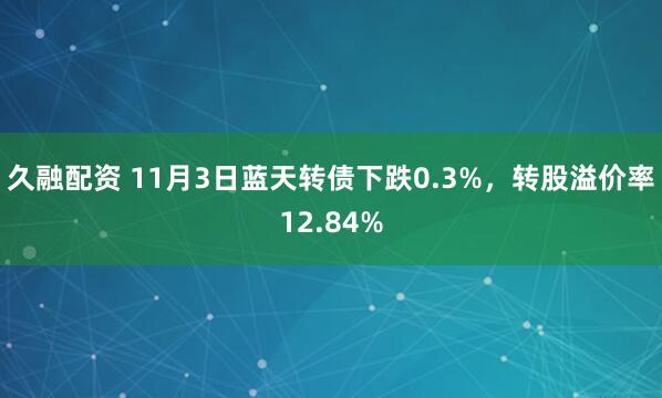 久融配资 11月3日蓝天转债下跌0.3%，转股溢价率12.84%