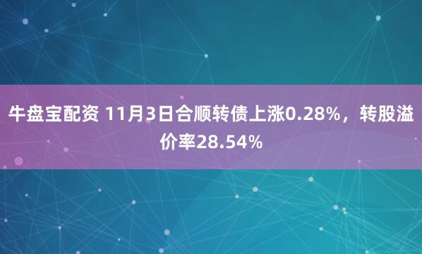 牛盘宝配资 11月3日合顺转债上涨0.28%，转股溢价率28.54%