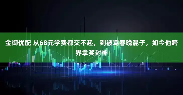 金御优配 从68元学费都交不起，到被骂春晚混子，如今他跨界拿奖封神