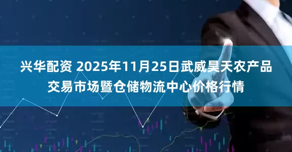 兴华配资 2025年11月25日武威昊天农产品交易市场暨仓储物流中心价格行情