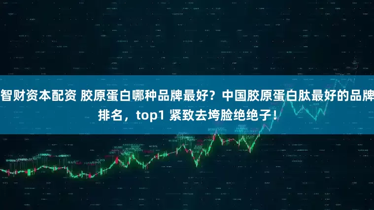 智财资本配资 胶原蛋白哪种品牌最好？中国胶原蛋白肽最好的品牌排名，top1 紧致去垮脸绝绝子！