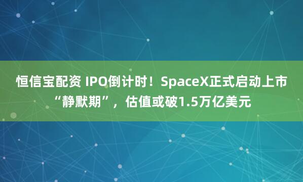 恒信宝配资 IPO倒计时！SpaceX正式启动上市“静默期”，估值或破1.5万亿美元