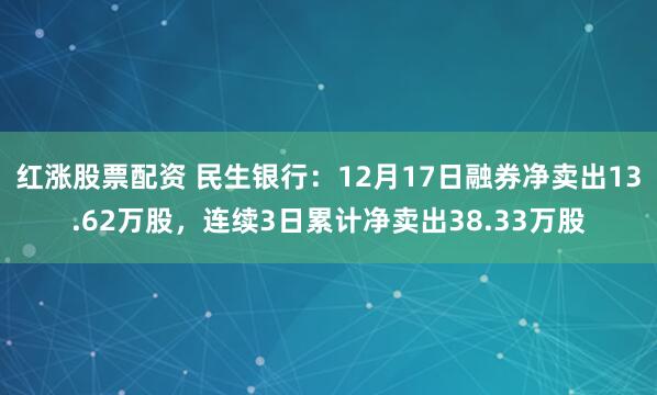 红涨股票配资 民生银行：12月17日融券净卖出13.62万股，连续3日累计净卖出38.33万股