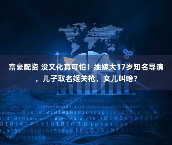 富豪配资 没文化真可怕！她嫁大17岁知名导演，儿子取名姬关枪，女儿叫啥？