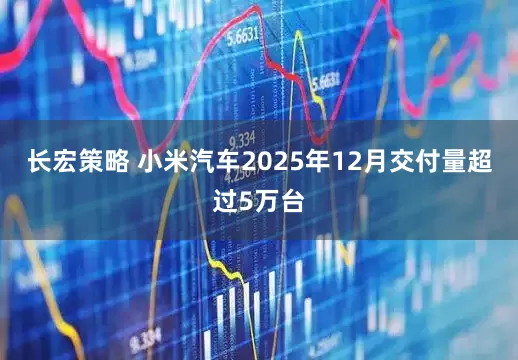 长宏策略 小米汽车2025年12月交付量超过5万台