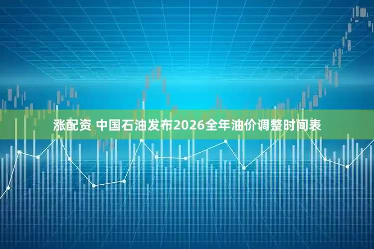涨配资 中国石油发布2026全年油价调整时间表