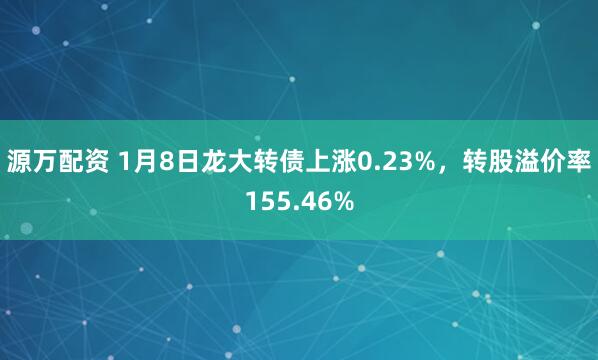 源万配资 1月8日龙大转债上涨0.23%，转股溢价率155.46%
