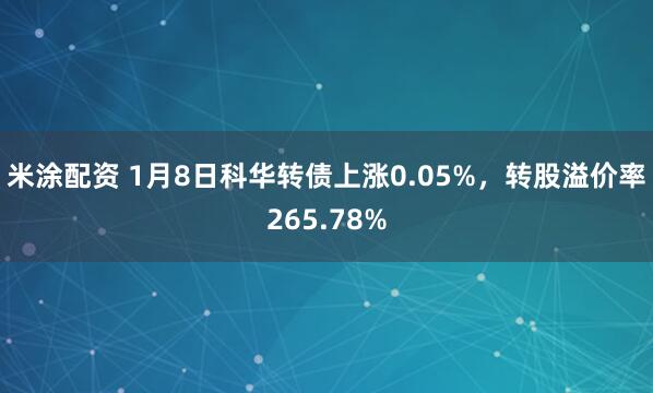 米涂配资 1月8日科华转债上涨0.05%，转股溢价率265.78%