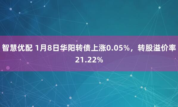 智慧优配 1月8日华阳转债上涨0.05%，转股溢价率21.22%