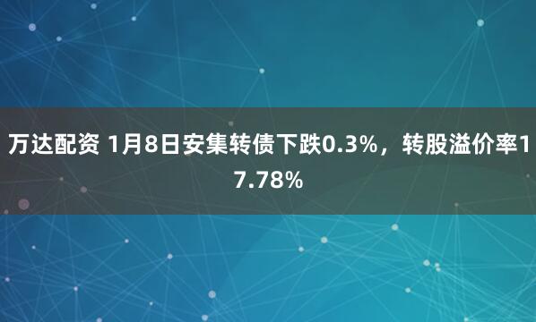 万达配资 1月8日安集转债下跌0.3%，转股溢价率17.78%