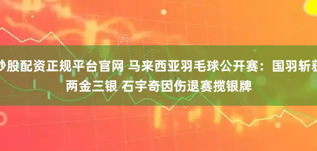 炒股配资正规平台官网 马来西亚羽毛球公开赛：国羽斩获两金三银 石宇奇因伤退赛揽银牌