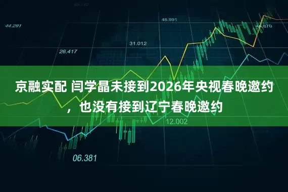 京融实配 闫学晶未接到2026年央视春晚邀约，也没有接到辽宁春晚邀约