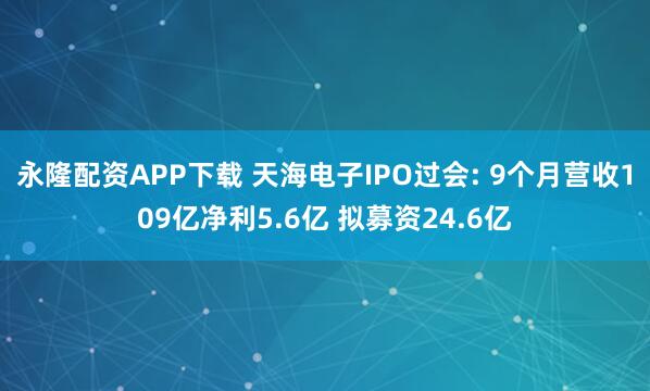 永隆配资APP下载 天海电子IPO过会: 9个月营收109亿净利5.6亿 拟募资24.6亿