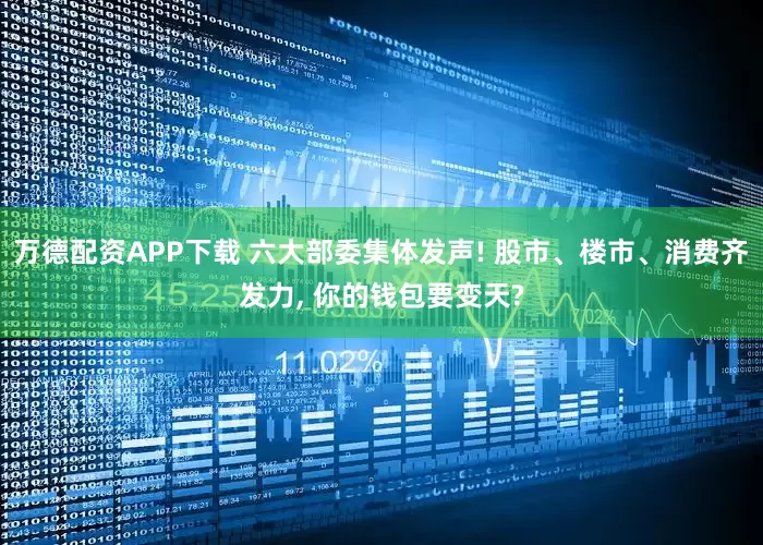 万德配资APP下载 六大部委集体发声! 股市、楼市、消费齐发力, 你的钱包要变天?