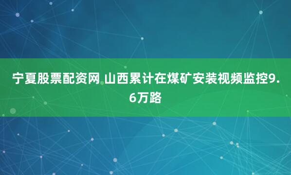 宁夏股票配资网 山西累计在煤矿安装视频监控9.6万路