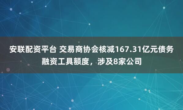 安联配资平台 交易商协会核减167.31亿元债务融资工具额度，涉及8家公司