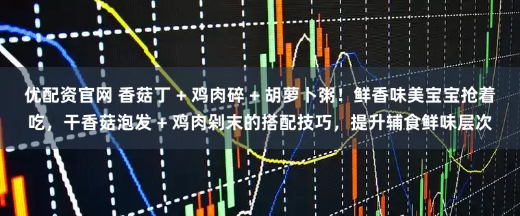 优配资官网 香菇丁 + 鸡肉碎 + 胡萝卜粥！鲜香味美宝宝抢着吃，干香菇泡发 + 鸡肉剁末的搭配技巧，提升辅食鲜味层次