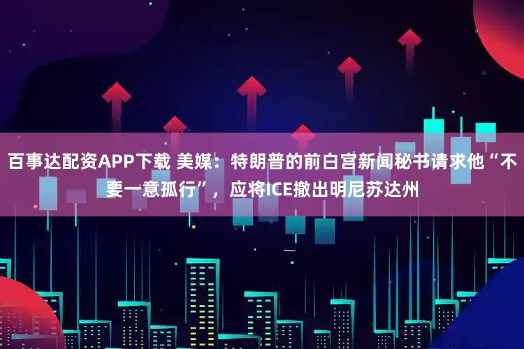 百事达配资APP下载 美媒：特朗普的前白宫新闻秘书请求他“不要一意孤行”，应将ICE撤出明尼苏达州