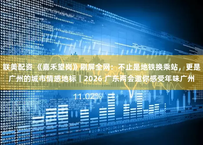 联美配资 《嘉禾望岗》刷屏全网：不止是地铁换乘站，更是广州的城市情感地标｜2026 广东两会邀你感受年味广州