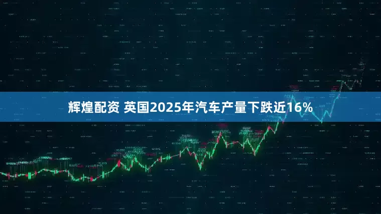 辉煌配资 英国2025年汽车产量下跌近16%