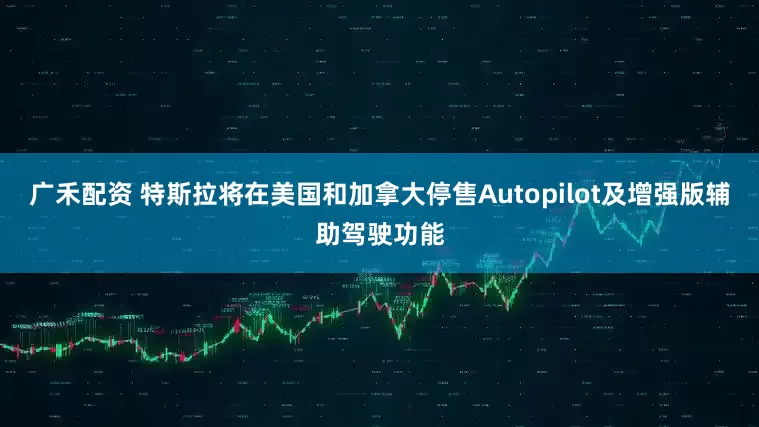 广禾配资 特斯拉将在美国和加拿大停售Autopilot及增强版辅助驾驶功能