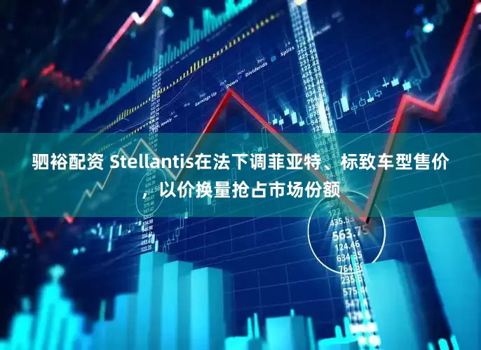 驷裕配资 Stellantis在法下调菲亚特、标致车型售价，以价换量抢占市场份额
