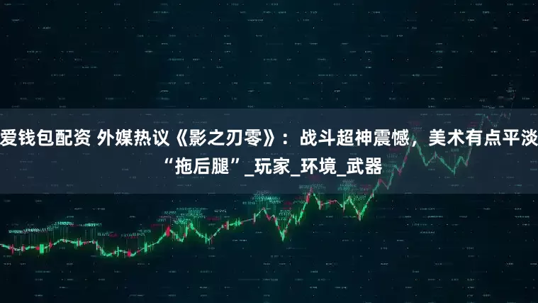 爱钱包配资 外媒热议《影之刃零》：战斗超神震憾，美术有点平淡 “拖后腿”_玩家_环境_武器