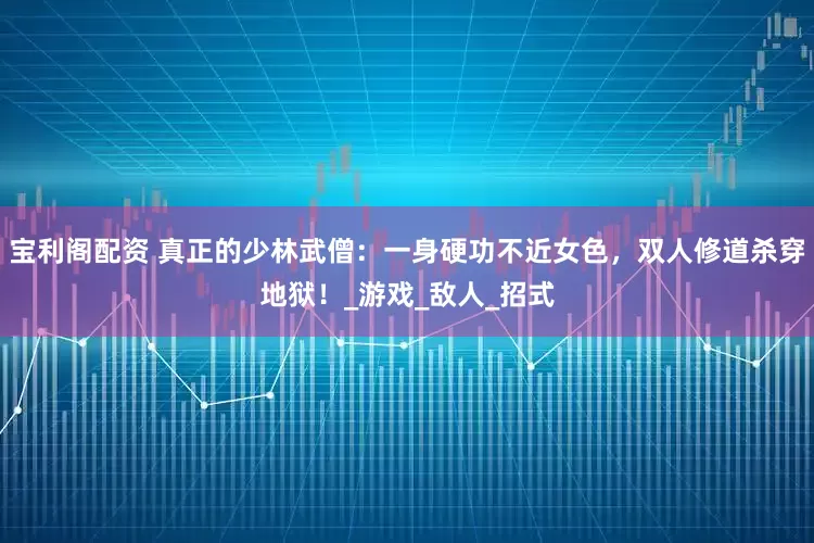 宝利阁配资 真正的少林武僧：一身硬功不近女色，双人修道杀穿地狱！_游戏_敌人_招式