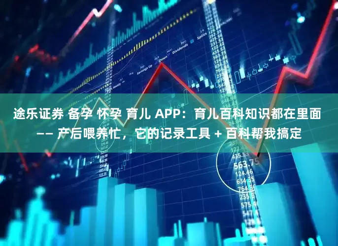 途乐证券 备孕 怀孕 育儿 APP：育儿百科知识都在里面 —— 产后喂养忙，它的记录工具 + 百科帮我搞定