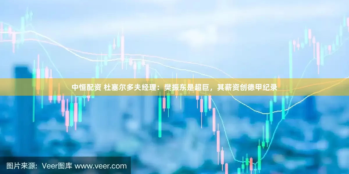 中恒配资 杜塞尔多夫经理：樊振东是超巨，其薪资创德甲纪录