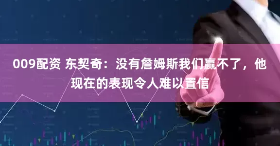 009配资 东契奇：没有詹姆斯我们赢不了，他现在的表现令人难以置信