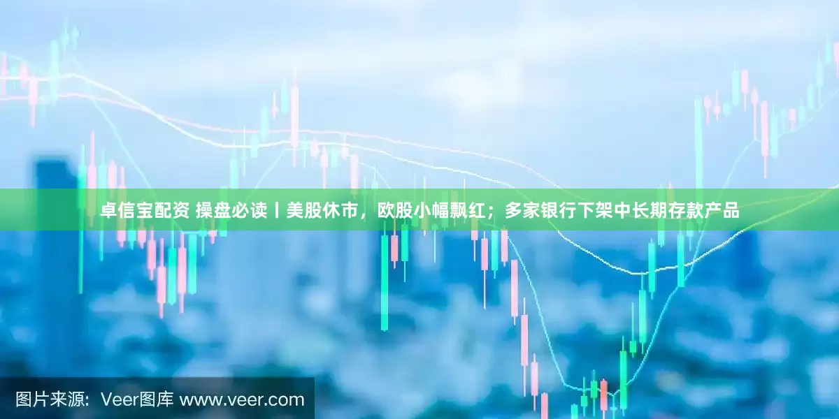 卓信宝配资 操盘必读丨美股休市，欧股小幅飘红；多家银行下架中长期存款产品