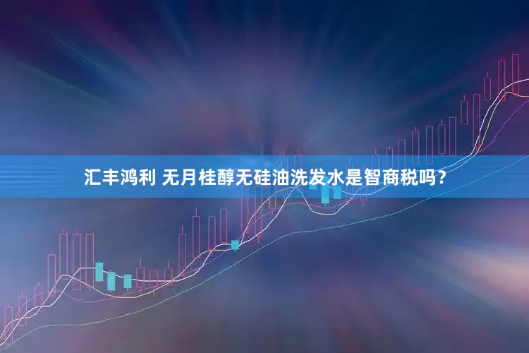 汇丰鸿利 无月桂醇无硅油洗发水是智商税吗？